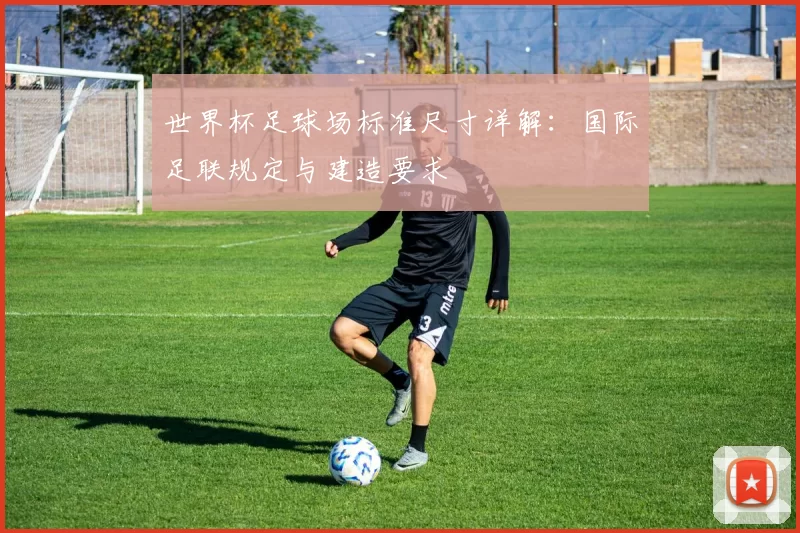 世界杯足球场标准尺寸详解:国际足联规定与建造要求