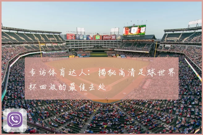 专访体育达人:揭秘高清足球世界杯回放的最佳去处