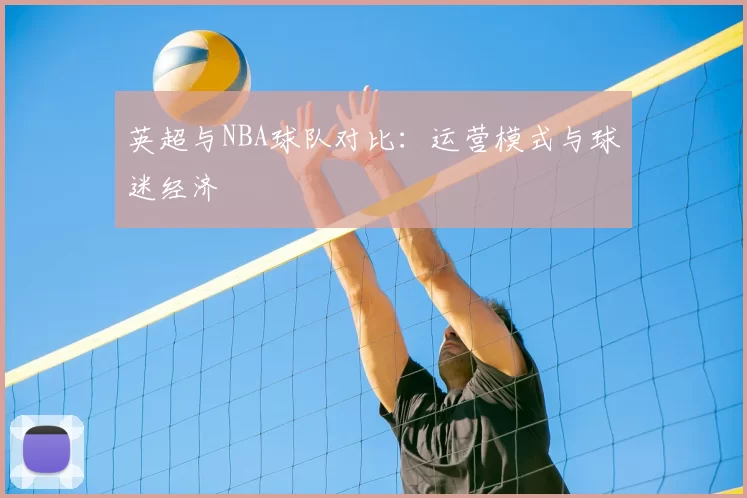 英超与NBA球队对比:运营模式与球迷经济