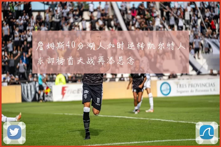 詹姆斯40分湖人加时逆转凯尔特人东部榜首大战再添悬念