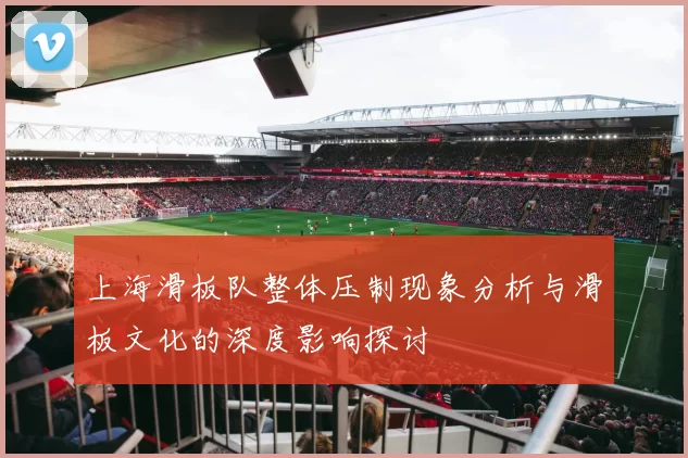 上海滑板队整体压制现象分析与滑板文化的深度影响探讨