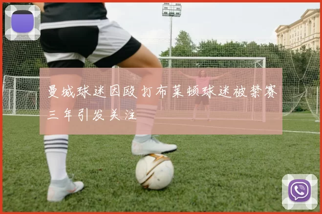 曼城球迷因殴打布莱顿球迷被禁赛三年引发关注