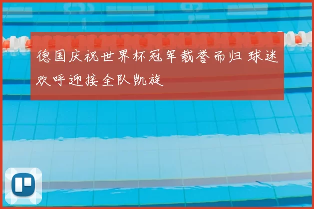 德国庆祝世界杯冠军载誉而归 球迷欢呼迎接全队凯旋