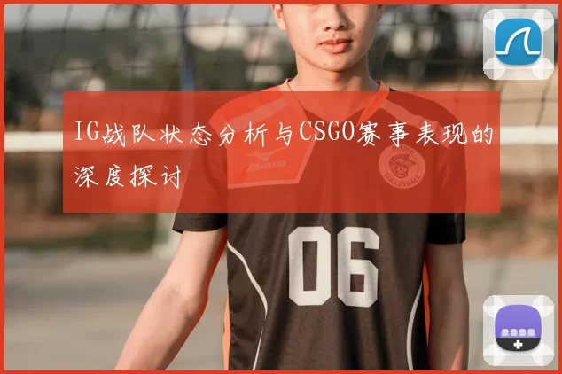 IG战队状态分析与CSGO赛事表现的深度探讨