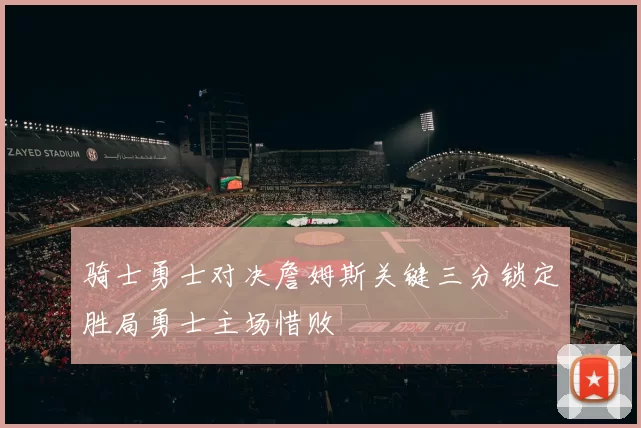 骑士勇士对决詹姆斯关键三分锁定胜局勇士主场惜败
