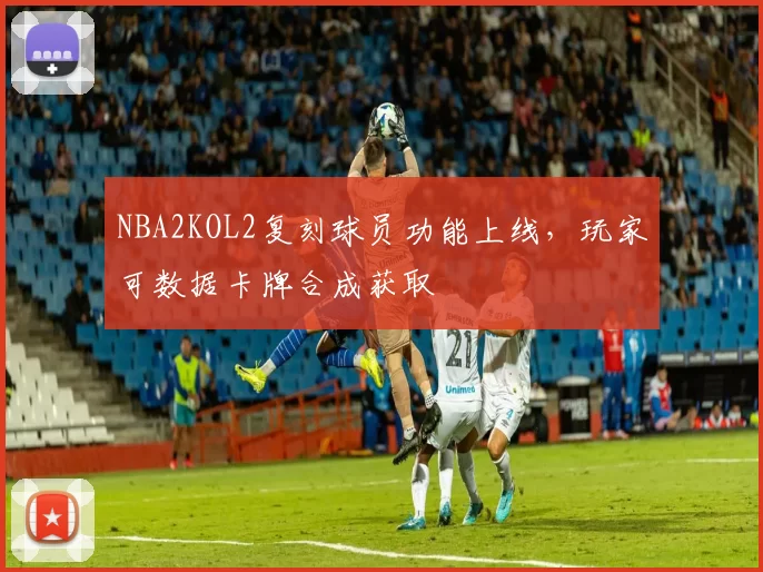 NBA2KOL2复刻球员功能上线,玩家可数据卡牌合成获取
