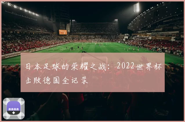 日本足球的荣耀之战:2022世界杯击败德国全记录