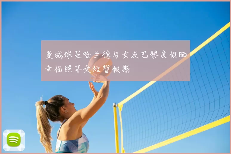 曼城球星哈兰德与女友巴黎度假晒幸福照享受短暂假期