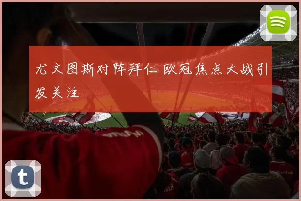 尤文图斯对阵拜仁 欧冠焦点大战引发关注