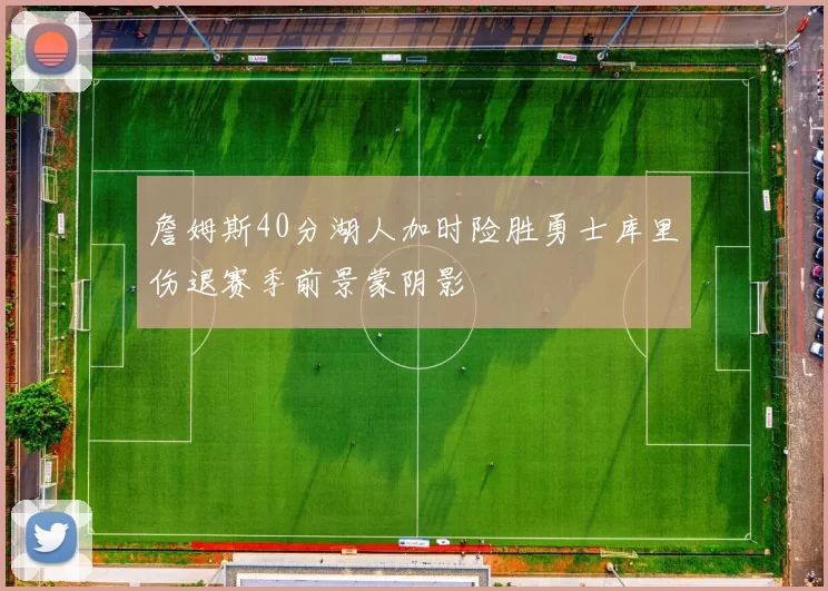 詹姆斯40分湖人加时险胜勇士库里伤退赛季前景蒙阴影