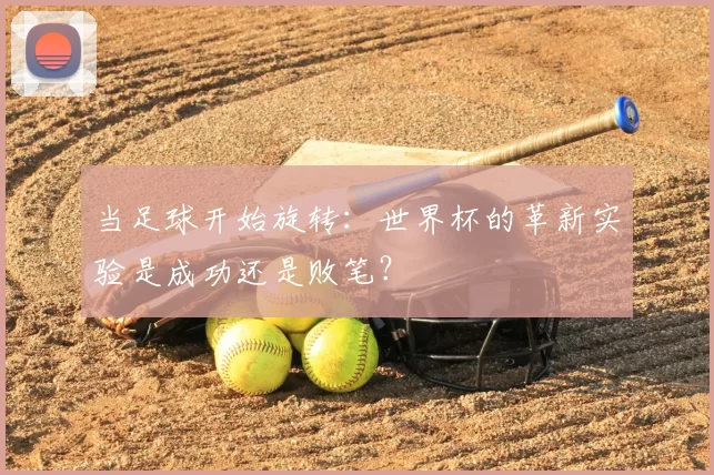 当足球开始旋转:世界杯的革新实验是成功还是败笔?