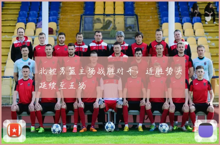 北控男篮主场战胜对手,连胜势头延续至五场
