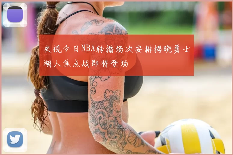 央视今日NBA转播场次安排揭晓勇士湖人焦点战即将登场