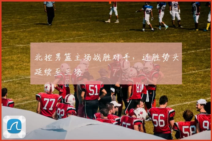 北控男篮主场战胜对手,连胜势头延续至三场