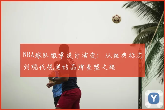 NBA球队徽章设计演变：从经典标志到现代视觉的品牌重塑之路