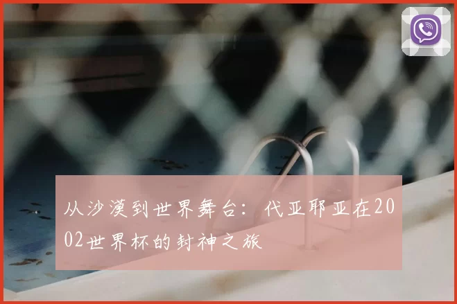 从沙漠到世界舞台:代亚耶亚在2002世界杯的封神之旅