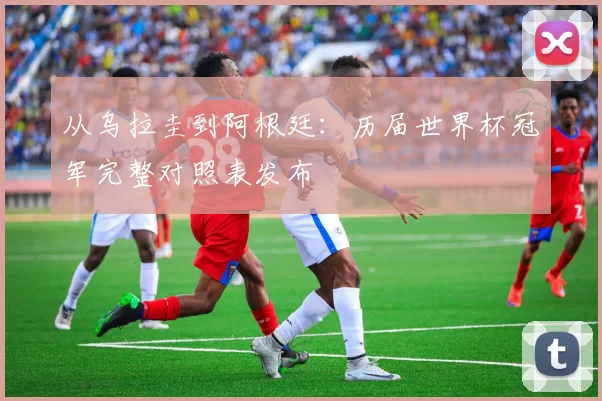 从乌拉圭到阿根廷:历届世界杯冠军完整对照表发布