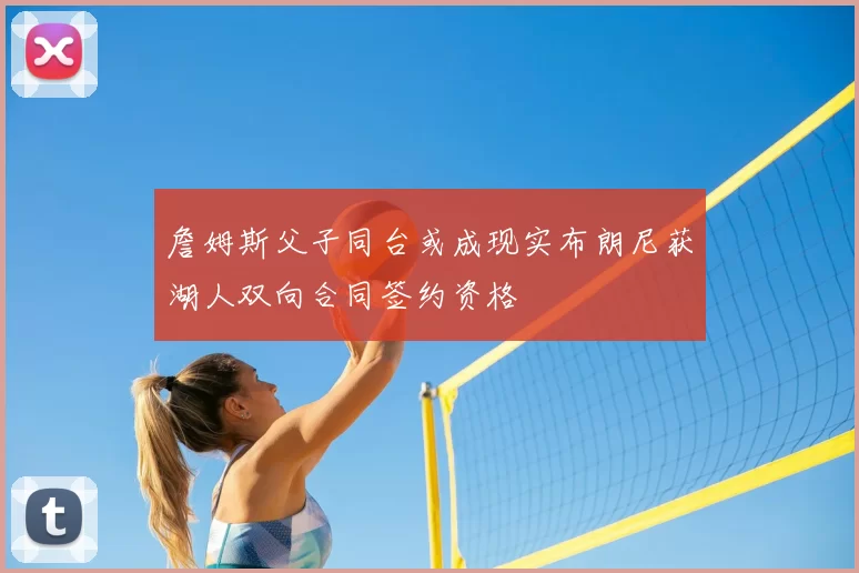 詹姆斯父子同台或成现实布朗尼获湖人双向合同签约资格