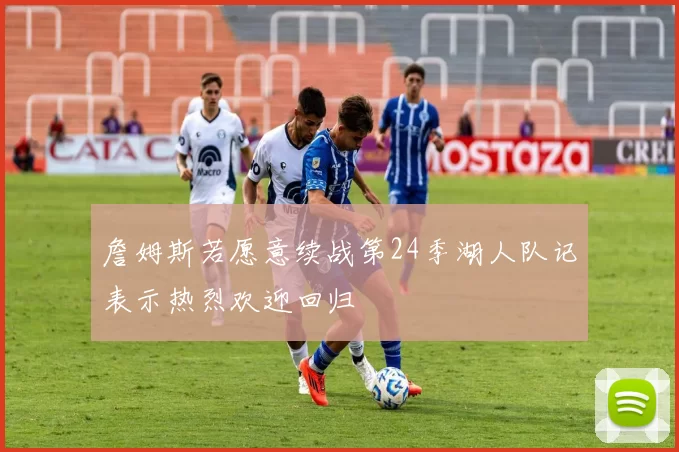 詹姆斯若愿意续战第24季湖人队记表示热烈欢迎回归