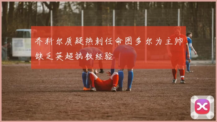 乔科尔质疑热刺任命图多尔为主帅缺乏英超执教经验