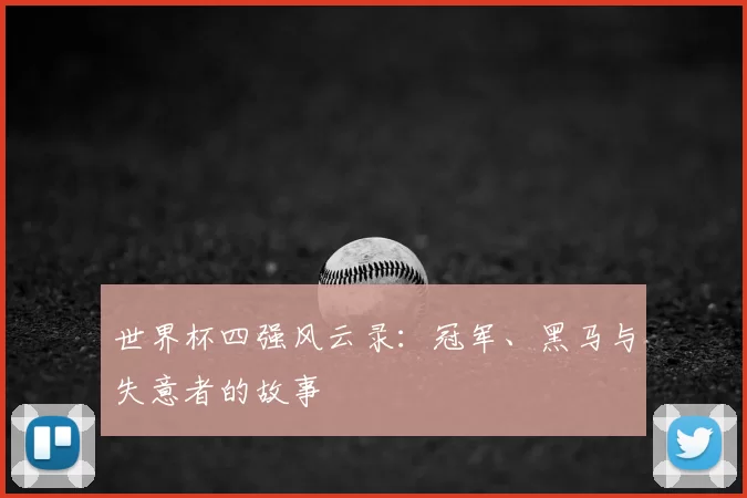 世界杯四强风云录：冠军、黑马与失意者的故事