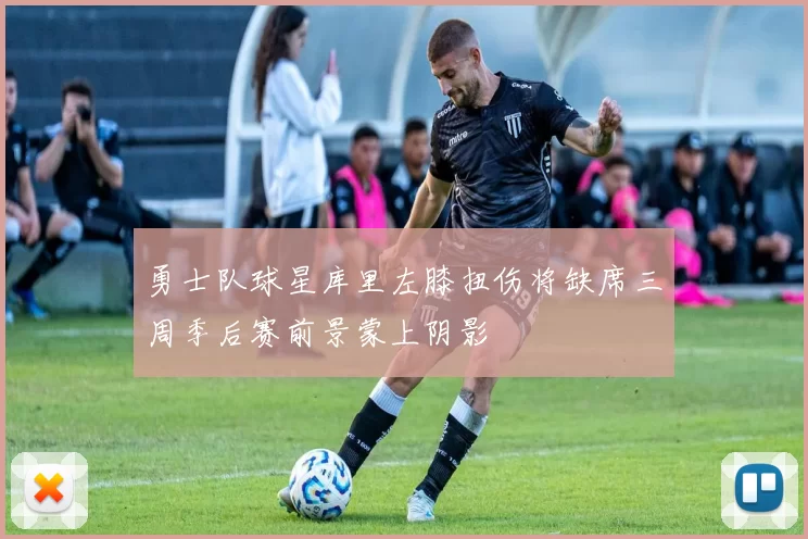 勇士队球星库里左膝扭伤将缺席三周季后赛前景蒙上阴影