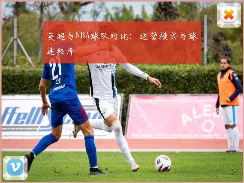 英超与NBA球队对比:运营模式与球迷经济