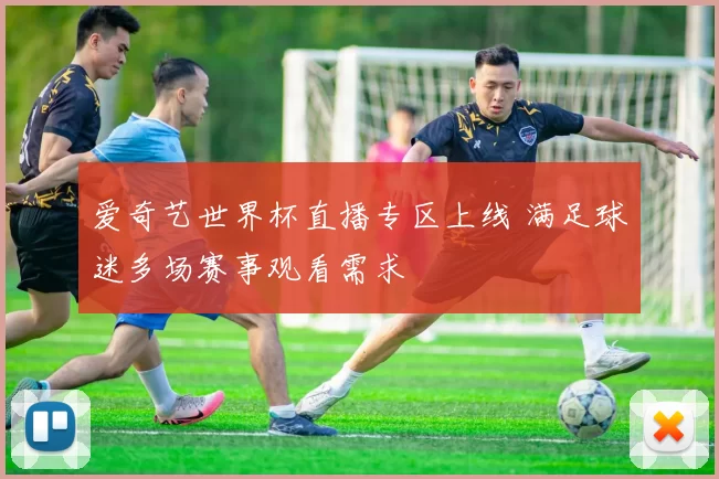 爱奇艺世界杯直播专区上线 满足球迷多场赛事观看需求