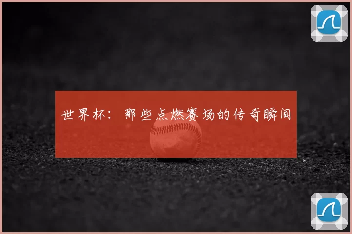 世界杯:那些点燃赛场的传奇瞬间