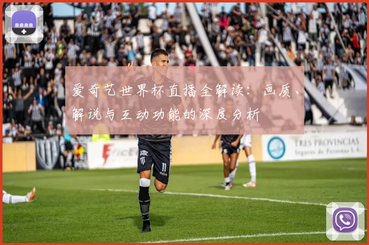 爱奇艺世界杯直播全解读：画质、解说与互动功能的深度分析