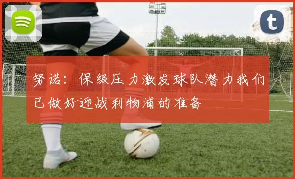 努诺:保级压力激发球队潜力我们已做好迎战利物浦的准备