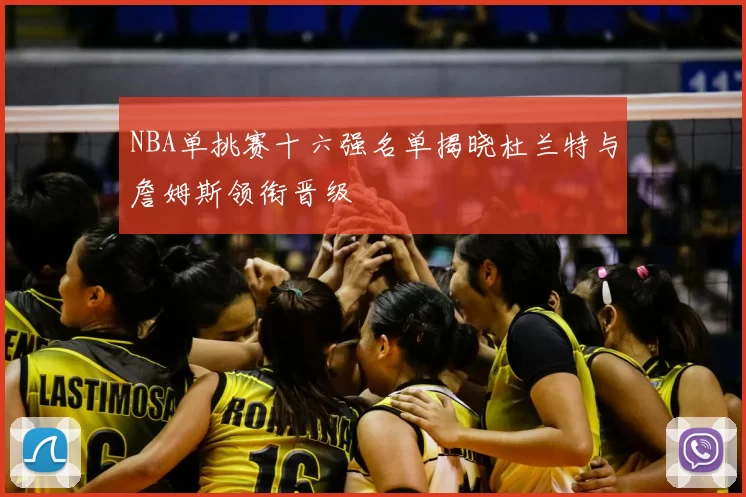 NBA单挑赛十六强名单揭晓杜兰特与詹姆斯领衔晋级