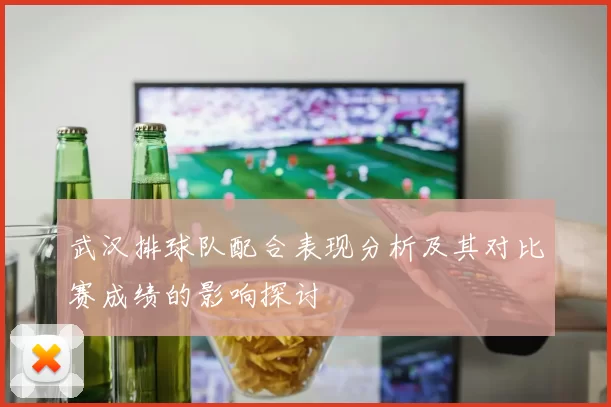 武汉排球队配合表现分析及其对比赛成绩的影响探讨