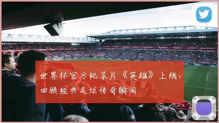 世界杯官方纪录片《英雄》上线,回顾经典足坛传奇瞬间