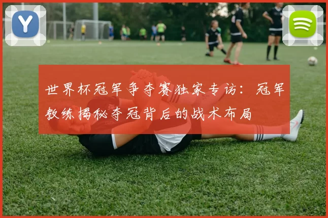 世界杯冠军争夺赛独家专访:冠军教练揭秘夺冠背后的战术布局