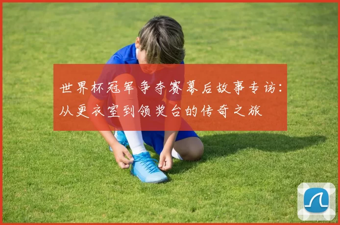 世界杯冠军争夺赛幕后故事专访:从更衣室到领奖台的传奇之旅