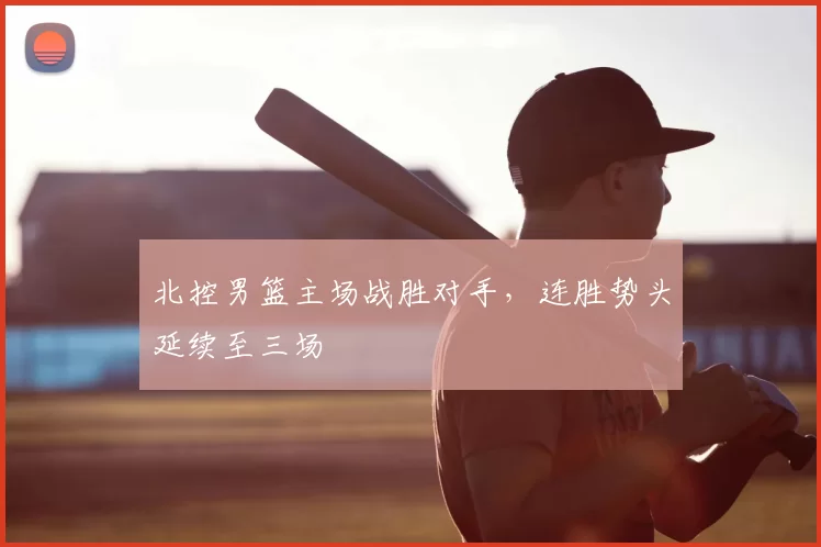 北控男篮主场战胜对手，连胜势头延续至三场