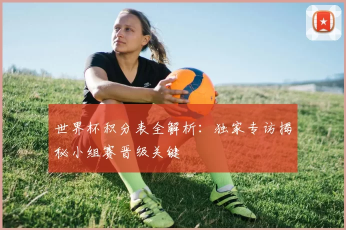 世界杯积分表全解析:独家专访揭秘小组赛晋级关键