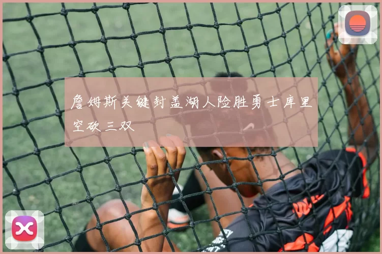 詹姆斯关键封盖湖人险胜勇士库里空砍三双