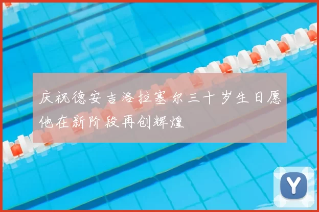 庆祝德安吉洛拉塞尔三十岁生日愿他在新阶段再创辉煌