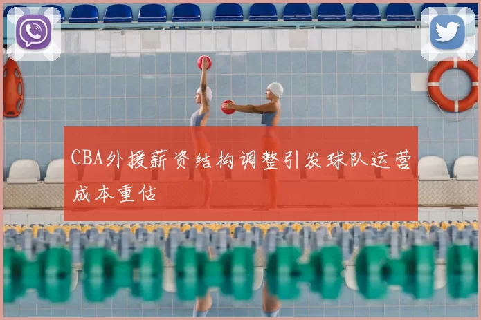 CBA外援薪资结构调整引发球队运营成本重估