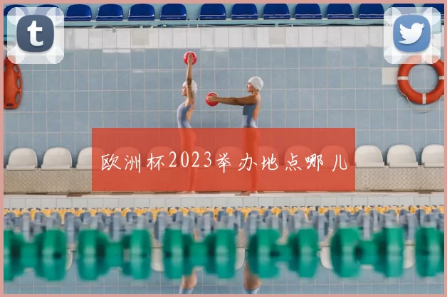 欧洲杯2023举办地点哪儿