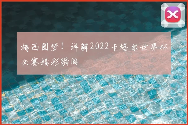 梅西圆梦!详解2022卡塔尔世界杯决赛精彩瞬间