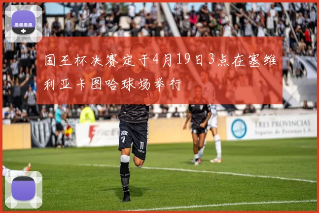 国王杯决赛定于4月19日3点在塞维利亚卡图哈球场举行