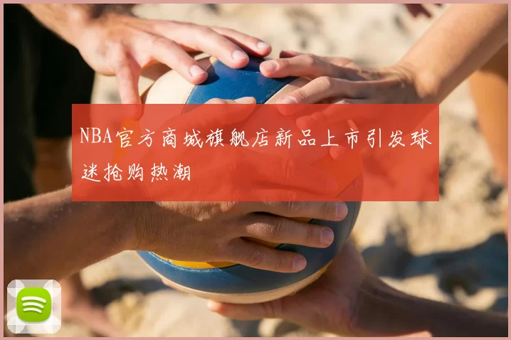 NBA官方商城旗舰店新品上市引发球迷抢购热潮