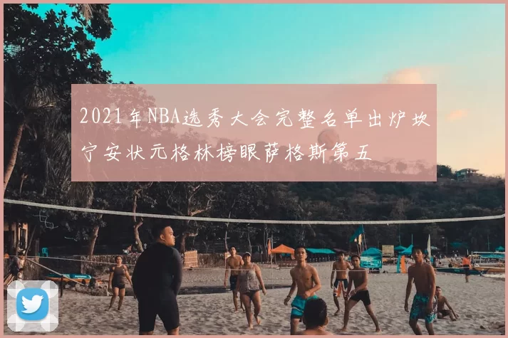 2021年NBA选秀大会完整名单出炉坎宁安状元格林榜眼萨格斯第五