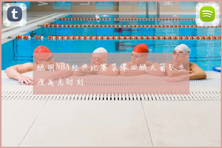 姚明NBA经典比赛录像回顾火箭队生涯高光时刻