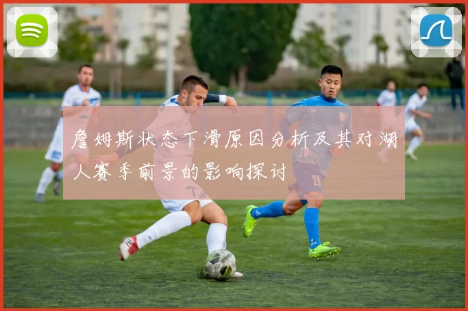詹姆斯状态下滑原因分析及其对湖人赛季前景的影响探讨