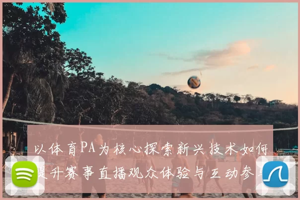 以体育PA为核心探索新兴技术如何提升赛事直播观众体验与互动参与