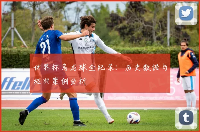 世界杯乌龙球全纪录:历史数据与经典案例分析